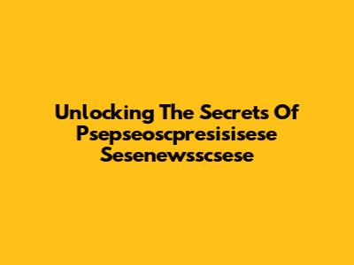 Unlocking The Secrets Of Psepseoscpresisisese Sesenewsscsese