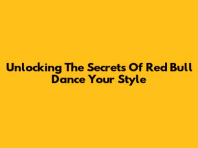 Unlocking The Secrets Of Red Bull Dance Your Style