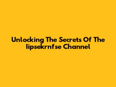 Unlocking The Secrets Of The Iipsekrnfse Channel