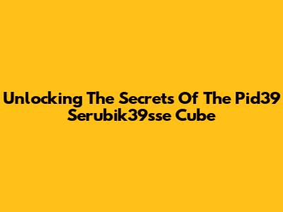 Unlocking The Secrets Of The Pid39 Serubik39sse Cube