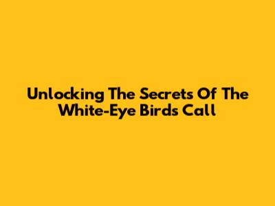 Unlocking The Secrets Of The White-Eye Bird's Call