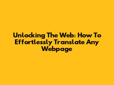 Unlocking The Web: How To Effortlessly Translate Any Webpage