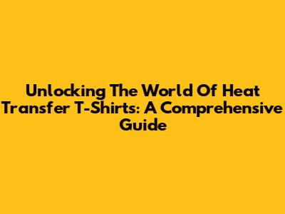 Unlocking The World Of Heat Transfer T-Shirts: A Comprehensive Guide