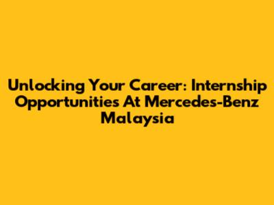 Unlocking Your Career: Internship Opportunities At Mercedes-Benz Malaysia