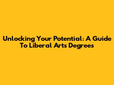 Unlocking Your Potential: A Guide To Liberal Arts Degrees