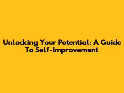 Unlocking Your Potential: A Guide To Self-Improvement