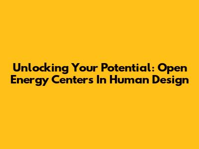 Unlocking Your Potential: Open Energy Centers In Human Design