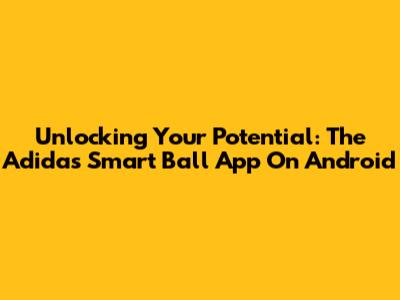 Unlocking Your Potential: The Adidas Smart Ball App On Android