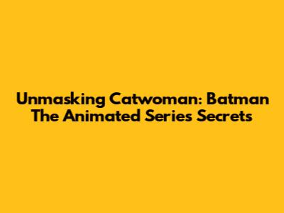Unmasking Catwoman: Batman The Animated Series Secrets