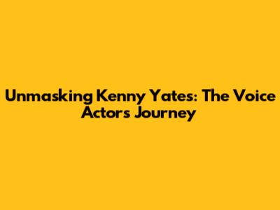 Unmasking Kenny Yates: The Voice Actor's Journey