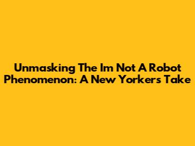 Unmasking The 'I'm Not A Robot' Phenomenon: A New Yorker's Take