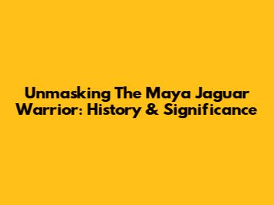 Unmasking The Maya Jaguar Warrior: History & Significance