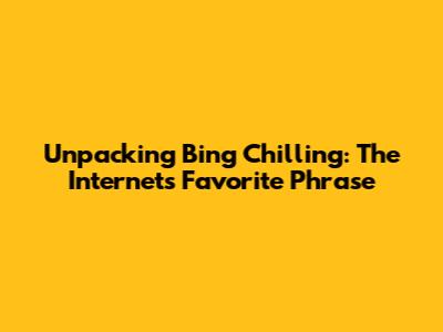 Unpacking 'Bing Chilling': The Internet's Favorite Phrase