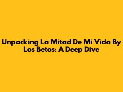 Unpacking 'La Mitad De Mi Vida' By Los Betos: A Deep Dive