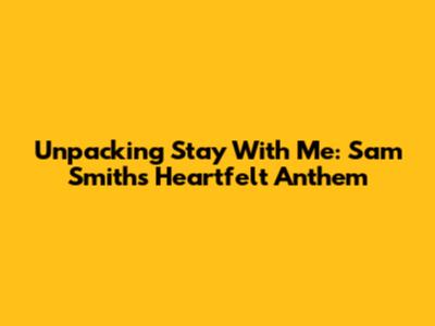Unpacking 'Stay With Me': Sam Smith's Heartfelt Anthem