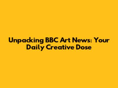 Unpacking BBC Art News: Your Daily Creative Dose