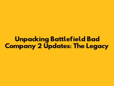 Unpacking Battlefield Bad Company 2 Updates: The Legacy
