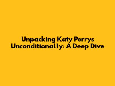 Unpacking Katy Perry's "Unconditionally": A Deep Dive