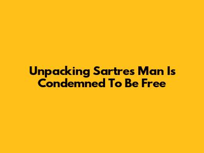 Unpacking Sartre's 'Man Is Condemned To Be Free'