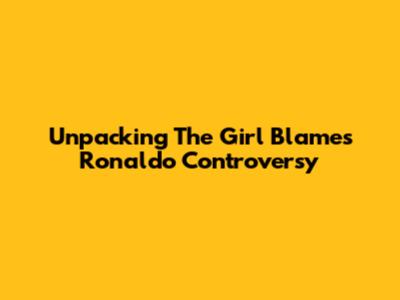 Unpacking The 'Girl Blames Ronaldo' Controversy