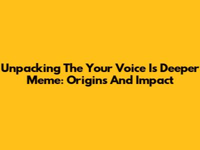 Unpacking The 'Your Voice Is Deeper' Meme: Origins And Impact