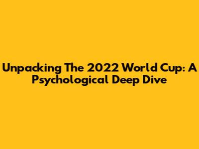 Unpacking The 2022 World Cup: A Psychological Deep Dive