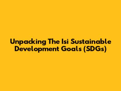 Unpacking The Isi Sustainable Development Goals (SDGs)