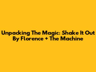 Unpacking The Magic: 'Shake It Out' By Florence + The Machine