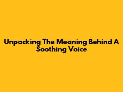 Unpacking The Meaning Behind A Soothing Voice