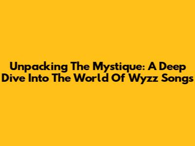Unpacking The Mystique: A Deep Dive Into The World Of Wyzz Songs