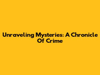 Unraveling Mysteries: A Chronicle Of Crime