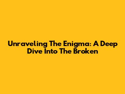 Unraveling The Enigma: A Deep Dive Into 'The Broken'