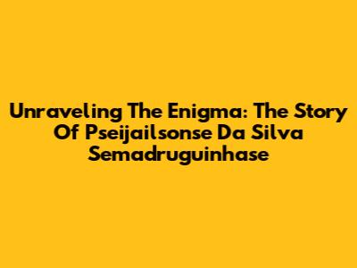 Unraveling The Enigma: The Story Of Pseijailsonse Da Silva Semadruguinhase