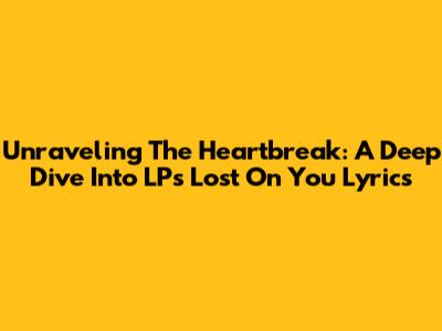 Unraveling The Heartbreak: A Deep Dive Into LP's 'Lost On You' Lyrics