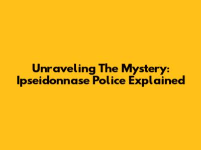Unraveling The Mystery: Ipseidonnase Police Explained