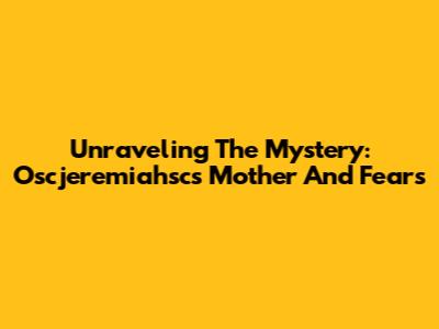 Unraveling The Mystery: Oscjeremiahsc's Mother And Fears