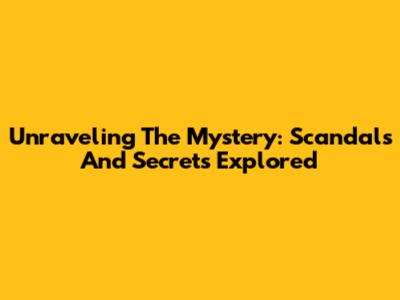 Unraveling The Mystery: Scandals And Secrets Explored