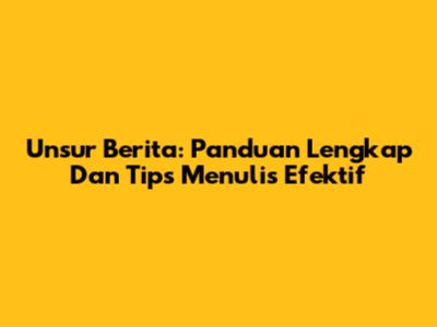Unsur Berita: Panduan Lengkap Dan Tips Menulis Efektif