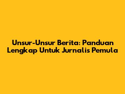 Unsur-Unsur Berita: Panduan Lengkap Untuk Jurnalis Pemula