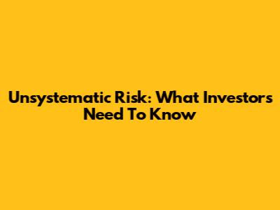 Unsystematic Risk: What Investors Need To Know