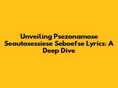 Unveiling 'Psezonamose Seautosessiese Seboefse' Lyrics: A Deep Dive