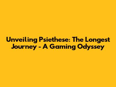 Unveiling 'Psiethese: The Longest Journey' - A Gaming Odyssey