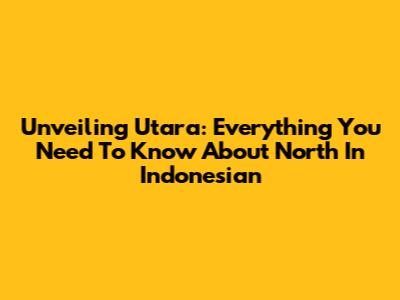 Unveiling 'Utara': Everything You Need To Know About 'North' In Indonesian