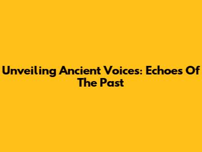 Unveiling Ancient Voices: Echoes Of The Past