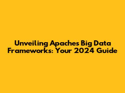 Unveiling Apache's Big Data Frameworks: Your 2024 Guide
