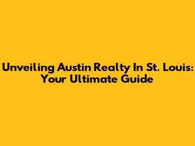 Unveiling Austin Realty In St. Louis: Your Ultimate Guide