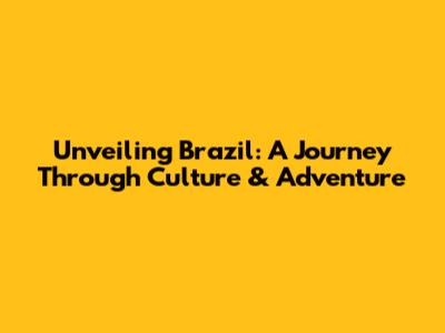 Unveiling Brazil: A Journey Through Culture & Adventure