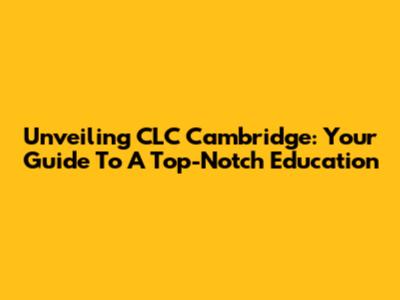 Unveiling CLC Cambridge: Your Guide To A Top-Notch Education
