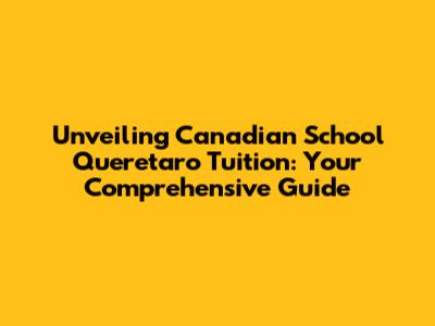 Unveiling Canadian School Queretaro Tuition: Your Comprehensive Guide
