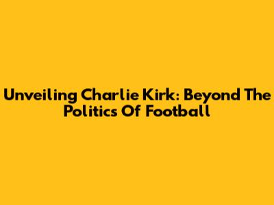 Unveiling Charlie Kirk: Beyond The Politics Of Football